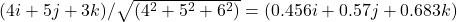 (4i + 5j + 3k)/ \sqrt{(4^2 + 5^2 + 6^2)} = (0.456i + 0.57j + 0.683k)