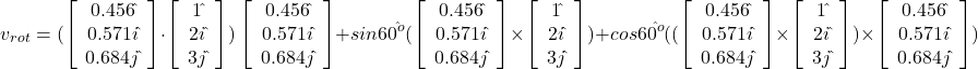 \begin{equation} v_{rot} = (\left[ \begin{array} {c} 0.456 \hat{ } \\ 0.571 i\hat{ } \\ 0.684j\hat{ } \end{array} \right] \cdot \left[ \begin{array} {c} 1 \hat{ } \\ 2 i\hat{ } \\ 3j\hat{ } \end{array} \right]) \left[ \begin{array} {c} 0.456 \hat{ } \\ 0.571 i\hat{ } \\ 0.684j\hat{ } \end{array} \right] + sin60^{\hat{ }o}(\left[ \begin{array} {c} 0.456 \hat{ } \\ 0.571 i\hat{ } \\ 0.684j\hat{ } \end{array} \right] \times \left[ \begin{array} {c} 1 \hat{ } \\ 2 i\hat{ } \\ 3j\hat{ } \end{array} \right]) + cos60^{\hat{ }o}((\left[ \begin{array} {c} 0.456 \hat{ } \\ 0.571 i\hat{ } \\ 0.684j\hat{ } \end{array} \right] \times \left[ \begin{array} {c} 1 \hat{ } \\ 2 i\hat{ } \\ 3j\hat{ } \end{array} \right]) \times \left[ \begin{array} {c} 0.456 \hat{ } \\ 0.571 i\hat{ } \\ 0.684j\hat{ } \end{array} \right]) \end{equation</em>}