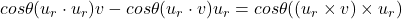 cos\theta(u_r \cdot u_r)v - cos\theta(u_r \cdot v)u_r = cos\theta((u_r \times v)\times u_r)