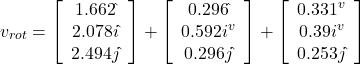 \begin{equation} v_{rot} = \left[ \begin{array} {c} 1.662 \hat{ } \\ 2.078 i\hat{ } \\ 2.494j\hat{ } \end{array} \right] + \left[ \begin{array} {c} 0.296 \hat{ } \\ 0.592 i^v \\ 0.296j\hat{ } \end{array} \right] + \left[ \begin{array} {c} 0.331^v \\ 0.39i^v \\ 0.253j\hat{ } \end{array} \right] \end{equation</em>}